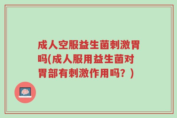 成人空服益生菌刺激胃吗(成人服用益生菌对胃部有刺激作用吗?)-第1张图片-超越 成人空服益生菌刺激胃吗(成人服用益生菌对胃部有刺激作用吗?)-第1张图片-超越