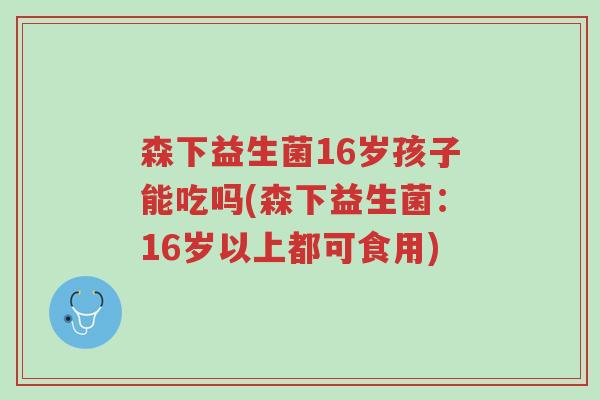 森下益生菌16岁孩子能吃吗(森下益生菌:16岁以上都可食用)-第1张图片-超越 森下益生菌16岁孩子能吃吗(森下益生菌:16岁以上都可食用)-第1张图片-超越