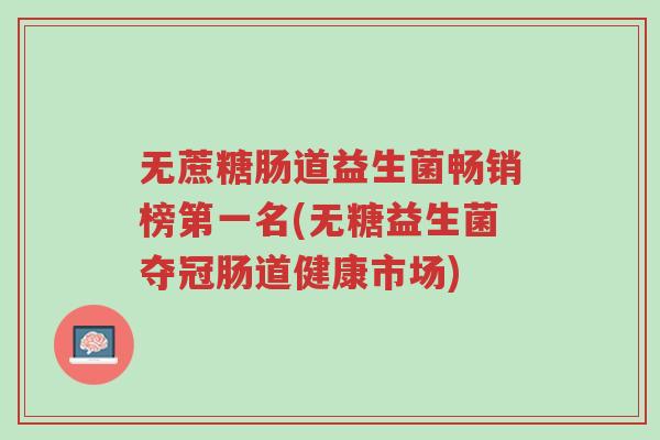 无蔗糖肠道益生菌畅销榜第一名(无糖益生菌夺冠肠道健康市场)-第1张图片-超越 无蔗糖肠道益生菌畅销榜第一名(无糖益生菌夺冠肠道健康市场)-第1张图片-超越