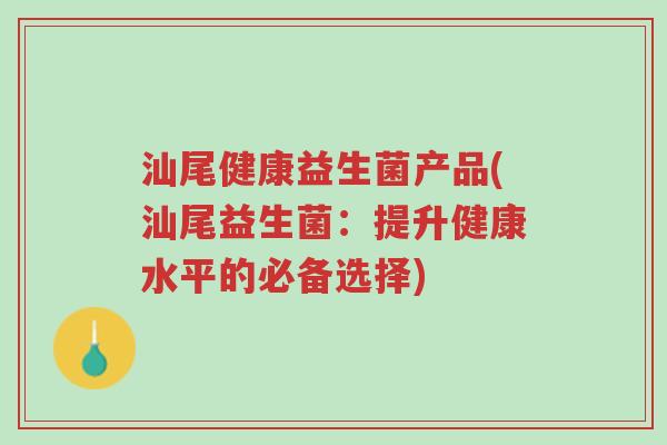 汕尾健康益生菌产品(汕尾益生菌:提升健康水平的必备选择)-第1张图片-超越 汕尾健康益生菌产品(汕尾益生菌:提升健康水平的必备选择)-第1张图片-超越
