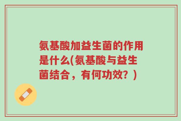 氨基酸加益生菌的作用是什么(氨基酸与益生菌结合,有何功效?)-第1张图片-超越 氨基酸加益生菌的作用是什么(氨基酸与益生菌结合,有何功效?)-第1张图片-超越