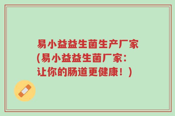易小益益生菌生产厂家(易小益益生菌厂家:让你的肠道更健康!)-第1张图片-超越 易小益益生菌生产厂家(易小益益生菌厂家:让你的肠道更健康!)-第1张图片-超越