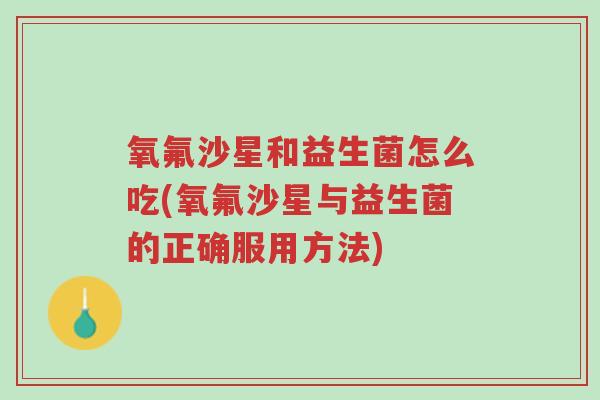 氧氟沙星和益生菌怎么吃(氧氟沙星与益生菌的正确服用方法)-第1张图片-超越 氧氟沙星和益生菌怎么吃(氧氟沙星与益生菌的正确服用方法)-第1张图片-超越