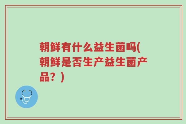 朝鲜有什么益生菌吗(朝鲜是否生产益生菌产品?)-第1张图片-超越 朝鲜有什么益生菌吗(朝鲜是否生产益生菌产品?)-第1张图片-超越