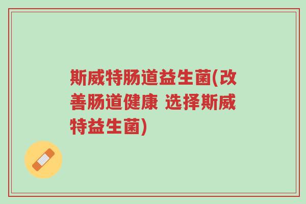 斯威特肠道益生菌(改善肠道健康 选择斯威特益生菌)-第1张图片-超越 斯威特肠道益生菌(改善肠道健康 选择斯威特益生菌)-第1张图片-超越