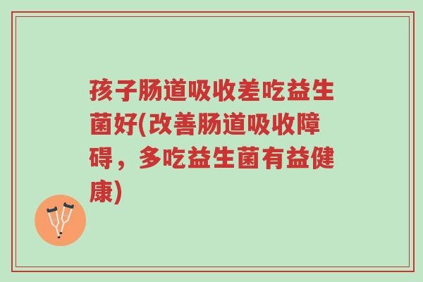 孩子肠道吸收差吃益生菌好(改善肠道吸收障碍,多吃益生菌有益健康)-第1张图片-超越 孩子肠道吸收差吃益生菌好(改善肠道吸收障碍,多吃益生菌有益健康)-第1张图片-超越