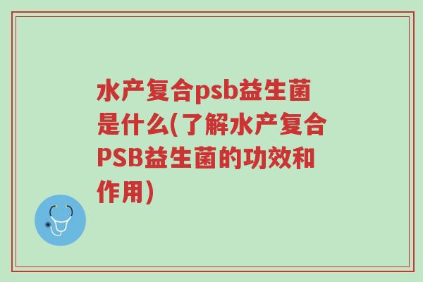 水产复合psb益生菌是什么(了解水产复合PSB益生菌的功效和作用)-第1张图片-超越 水产复合psb益生菌是什么(了解水产复合PSB益生菌的功效和作用)-第1张图片-超越