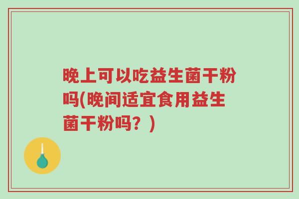 晚上可以吃益生菌干粉吗(晚间适宜食用益生菌干粉吗?)-第1张图片-超越 晚上可以吃益生菌干粉吗(晚间适宜食用益生菌干粉吗?)-第1张图片-超越