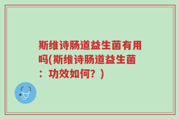 斯维诗肠道益生菌有用吗(斯维诗肠道益生菌:功效如何?)-第1张图片-超越 斯维诗肠道益生菌有用吗(斯维诗肠道益生菌:功效如何?)-第1张图片-超越
