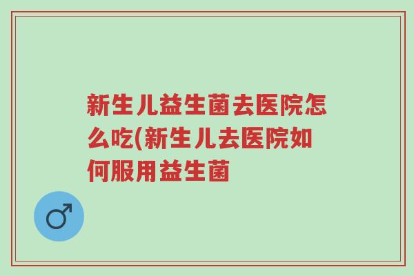 新生儿益生菌去医院怎么吃(新生儿去医院如何服用益生菌-第1张图片-超越 新生儿益生菌去医院怎么吃(新生儿去医院如何服用益生菌-第1张图片-超越