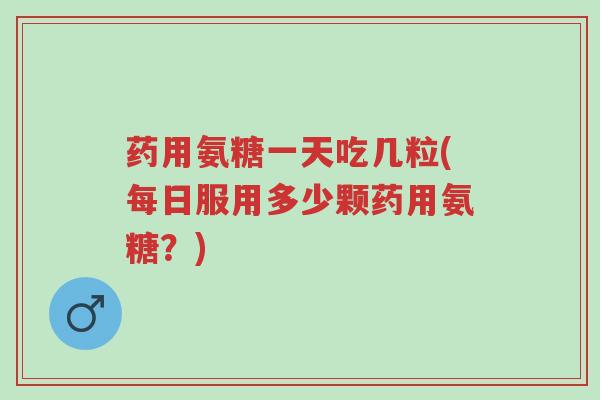 药用氨糖一天吃几粒(每日服用多少颗药用氨糖?)-第1张图片-超越 药用氨糖一天吃几粒(每日服用多少颗药用氨糖?)-第1张图片-超越