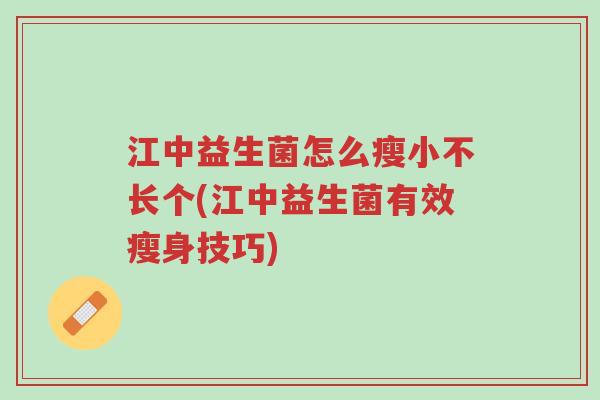 江中益生菌怎么瘦小不长个(江中益生菌有效瘦身技巧)-第1张图片-超越 江中益生菌怎么瘦小不长个(江中益生菌有效瘦身技巧)-第1张图片-超越