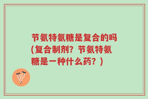 节氨特氨糖是复合的吗(复合制剂?节氨特氨糖是一种什么药?)-第1张图片-超越 节氨特氨糖是复合的吗(复合制剂?节氨特氨糖是一种什么药?)-第1张图片-超越