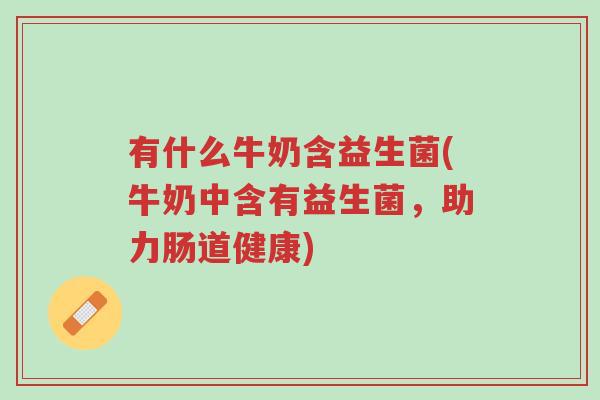 有什么牛奶含益生菌(牛奶中含有益生菌,助力肠道健康)-第1张图片-超越 有什么牛奶含益生菌(牛奶中含有益生菌,助力肠道健康)-第1张图片-超越