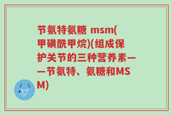 节氨特氨糖 msm(甲磺酰甲烷)(组成保护关节的三种营养素——节氨特、氨糖和MSM)-第1张图片-超越 节氨特氨糖 msm(甲磺酰甲烷)(组成保护关节的三种营养素——节氨特、氨糖和MSM)-第1张图片-超越