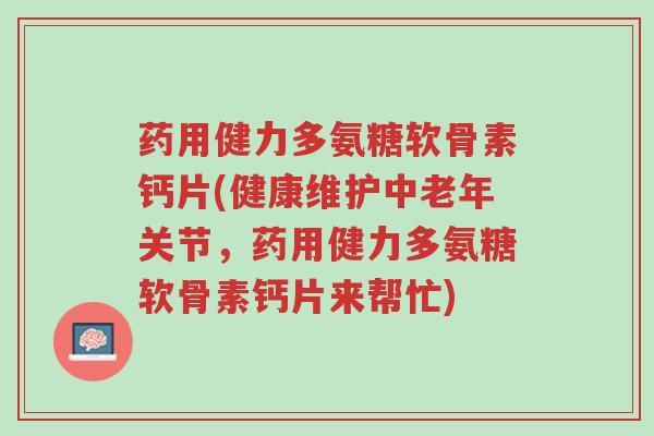 药用健力多氨糖软骨素钙片(健康维护中老年关节,药用健力多氨糖软骨素钙片来帮忙)-第1张图片-超越 药用健力多氨糖软骨素钙片(健康维护中老年关节,药用健力多氨糖软骨素钙片来帮忙)-第1张图片-超越