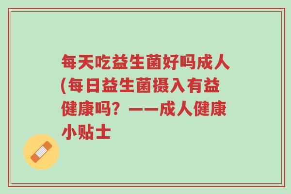每天吃益生菌好吗成人(每日益生菌摄入有益健康吗?——成人健康小贴士-第1张图片-超越 每天吃益生菌好吗成人(每日益生菌摄入有益健康吗?——成人健康小贴士-第1张图片-超越
