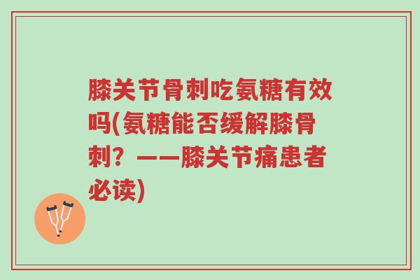 膝关节骨刺吃氨糖有效吗(氨糖能否缓解膝骨刺?——膝关节痛患者必读)-第1张图片-超越 膝关节骨刺吃氨糖有效吗(氨糖能否缓解膝骨刺?——膝关节痛患者必读)-第1张图片-超越
