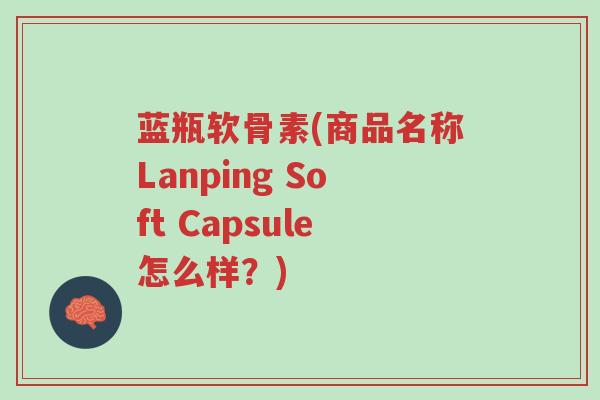 蓝瓶软骨素(商品名称Lanping Soft Capsule怎么样?)-第1张图片-超越 蓝瓶软骨素(商品名称Lanping Soft Capsule怎么样?)-第1张图片-超越