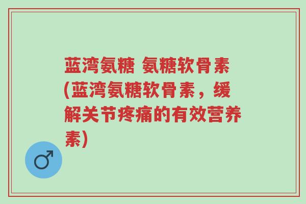 蓝湾氨糖 氨糖软骨素(蓝湾氨糖软骨素,缓解关节疼痛的有效营养素)-第1张图片-超越 蓝湾氨糖 氨糖软骨素(蓝湾氨糖软骨素,缓解关节疼痛的有效营养素)-第1张图片-超越
