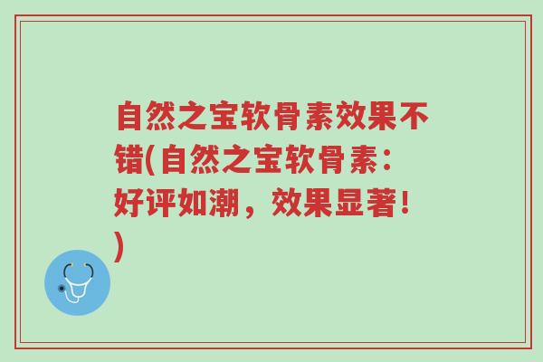 自然之宝软骨素效果不错(自然之宝软骨素:好评如潮,效果显著!)-第1张图片-超越 自然之宝软骨素效果不错(自然之宝软骨素:好评如潮,效果显著!)-第1张图片-超越