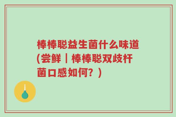 棒棒聪益生菌什么味道(尝鲜|棒棒聪双歧杆菌口感如何?)-第1张图片-超越 棒棒聪益生菌什么味道(尝鲜|棒棒聪双歧杆菌口感如何?)-第1张图片-超越