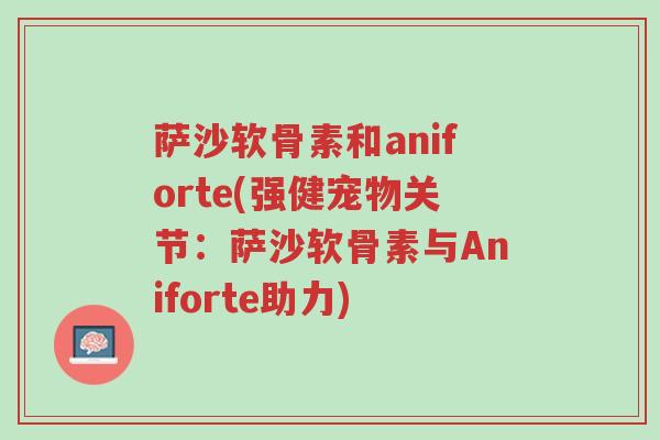 萨沙软骨素和aniforte(强健宠物关节:萨沙软骨素与Aniforte助力)-第1张图片-超越 萨沙软骨素和aniforte(强健宠物关节:萨沙软骨素与Aniforte助力)-第1张图片-超越