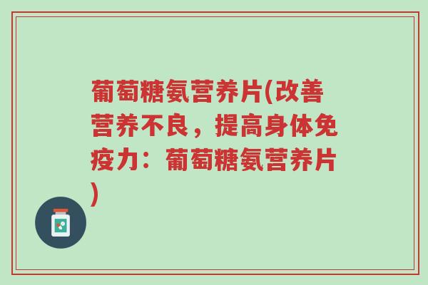 葡萄糖氨营养片(改善营养不良,提高身体免疫力:葡萄糖氨营养片)-第1张图片-超越 葡萄糖氨营养片(改善营养不良,提高身体免疫力:葡萄糖氨营养片)-第1张图片-超越