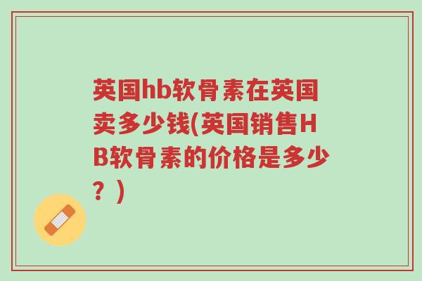 英国hb软骨素在英国卖多少钱(英国销售HB软骨素的价格是多少?)-第1张图片-超越 英国hb软骨素在英国卖多少钱(英国销售HB软骨素的价格是多少?)-第1张图片-超越