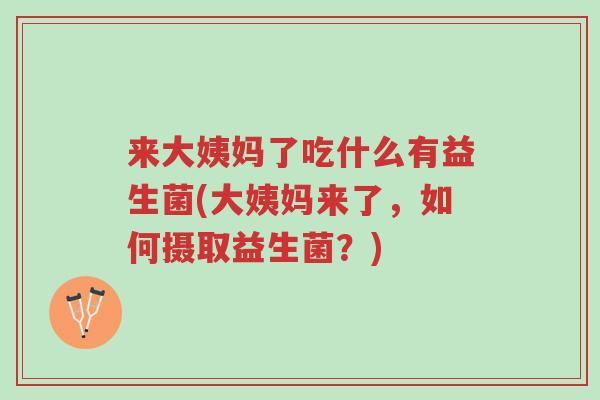 来大姨妈了吃什么有益生菌(大姨妈来了,如何摄取益生菌?)-第1张图片-超越 来大姨妈了吃什么有益生菌(大姨妈来了,如何摄取益生菌?)-第1张图片-超越
