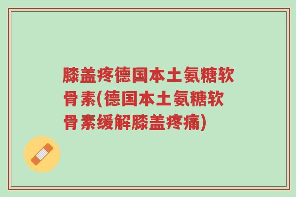 膝盖疼德国本土氨糖软骨素(德国本土氨糖软骨素缓解膝盖疼痛)-第1张图片-超越 膝盖疼德国本土氨糖软骨素(德国本土氨糖软骨素缓解膝盖疼痛)-第1张图片-超越