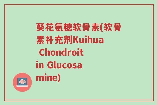 葵花氨糖软骨素(软骨素补充剂Kuihua Chondroitin Glucosamine)-第1张图片-超越 葵花氨糖软骨素(软骨素补充剂Kuihua Chondroitin Glucosamine)-第1张图片-超越