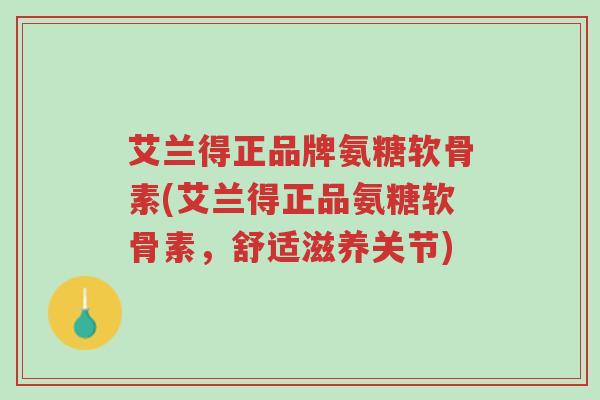 艾兰得正品牌氨糖软骨素(艾兰得正品氨糖软骨素,舒适滋养关节)-第1张图片-超越 艾兰得正品牌氨糖软骨素(艾兰得正品氨糖软骨素,舒适滋养关节)-第1张图片-超越