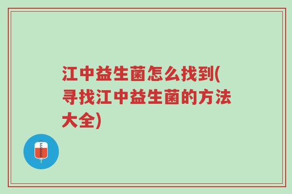 江中益生菌怎么找到(寻找江中益生菌的方法大全)-第1张图片-超越 江中益生菌怎么找到(寻找江中益生菌的方法大全)-第1张图片-超越
