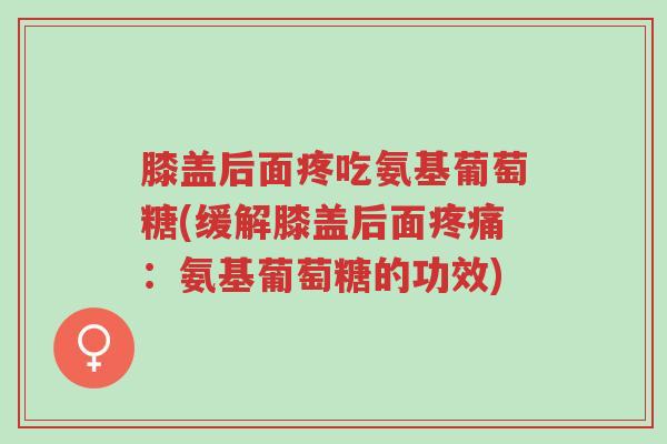 膝盖后面疼吃氨基葡萄糖(缓解膝盖后面疼痛:氨基葡萄糖的功效)-第1张图片-超越 膝盖后面疼吃氨基葡萄糖(缓解膝盖后面疼痛:氨基葡萄糖的功效)-第1张图片-超越