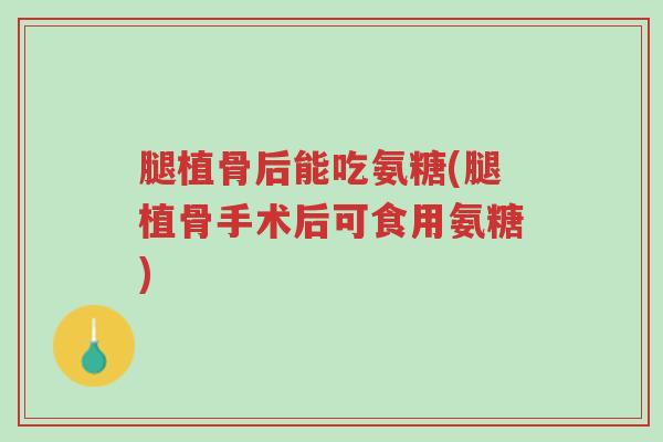 腿植骨后能吃氨糖(腿植骨手术后可食用氨糖)-第1张图片-超越 腿植骨后能吃氨糖(腿植骨手术后可食用氨糖)-第1张图片-超越