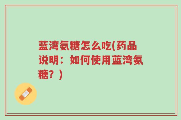 蓝湾氨糖怎么吃(药品说明:如何使用蓝湾氨糖?)-第1张图片-超越 蓝湾氨糖怎么吃(药品说明:如何使用蓝湾氨糖?)-第1张图片-超越