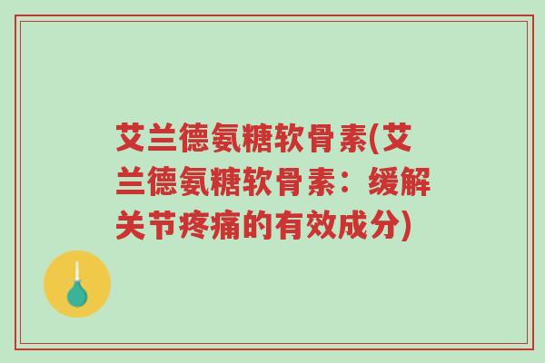 艾兰德氨糖软骨素(艾兰德氨糖软骨素:缓解关节疼痛的有效成分)-第1张图片-超越 艾兰德氨糖软骨素(艾兰德氨糖软骨素:缓解关节疼痛的有效成分)-第1张图片-超越