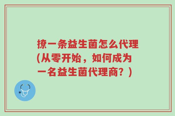 撩一条益生菌怎么代理(从零开始,如何成为一名益生菌代理商?)-第1张图片-超越 撩一条益生菌怎么代理(从零开始,如何成为一名益生菌代理商?)-第1张图片-超越
