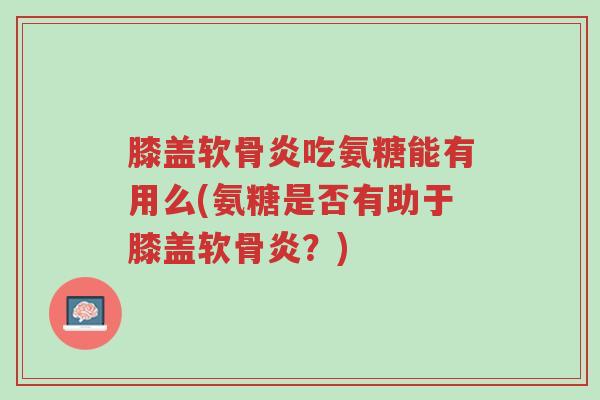 膝盖软骨炎吃氨糖能有用么(氨糖是否有助于膝盖软骨炎?)-第1张图片-超越 膝盖软骨炎吃氨糖能有用么(氨糖是否有助于膝盖软骨炎?)-第1张图片-超越