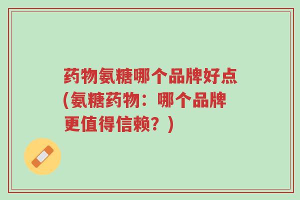 药物氨糖哪个品牌好点(氨糖药物:哪个品牌更值得信赖?)-第1张图片-超越 药物氨糖哪个品牌好点(氨糖药物:哪个品牌更值得信赖?)-第1张图片-超越