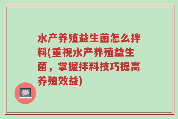 水产养殖益生菌怎么拌料(重视水产养殖益生菌,掌握拌料技巧提高养殖效益)-第1张图片-超越 水产养殖益生菌怎么拌料(重视水产养殖益生菌,掌握拌料技巧提高养殖效益)-第1张图片-超越