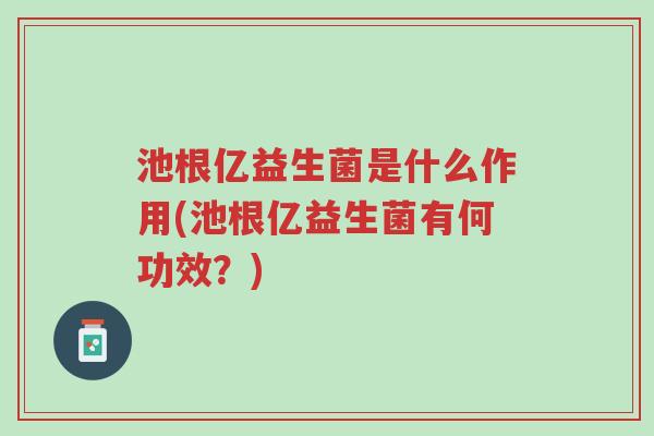 池根亿益生菌是什么作用(池根亿益生菌有何功效?)-第1张图片-超越 池根亿益生菌是什么作用(池根亿益生菌有何功效?)-第1张图片-超越