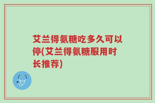 艾兰得氨糖吃多久可以停(艾兰得氨糖服用时长推荐)-第1张图片-超越