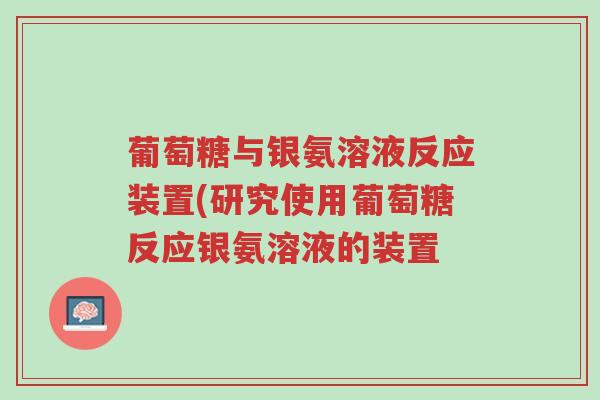 葡萄糖与银氨溶液反应装置(研究使用葡萄糖反应银氨溶液的装置-第1张图片-超越 葡萄糖与银氨溶液反应装置(研究使用葡萄糖反应银氨溶液的装置-第1张图片-超越
