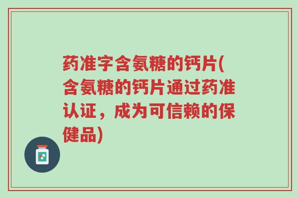 药准字含氨糖的钙片(含氨糖的钙片通过药准认证,成为可信赖的保健品)-第1张图片-超越 药准字含氨糖的钙片(含氨糖的钙片通过药准认证,成为可信赖的保健品)-第1张图片-超越