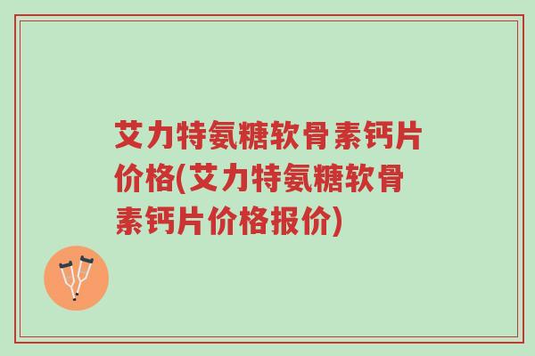 艾力特氨糖软骨素钙片价格(艾力特氨糖软骨素钙片价格报价)-第1张图片-超越 艾力特氨糖软骨素钙片价格(艾力特氨糖软骨素钙片价格报价)-第1张图片-超越