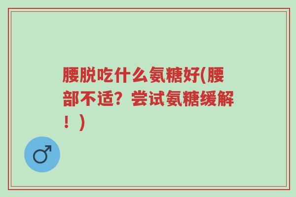 腰脱吃什么氨糖好(腰部不适?尝试氨糖缓解!)-第1张图片-超越 腰脱吃什么氨糖好(腰部不适?尝试氨糖缓解!)-第1张图片-超越