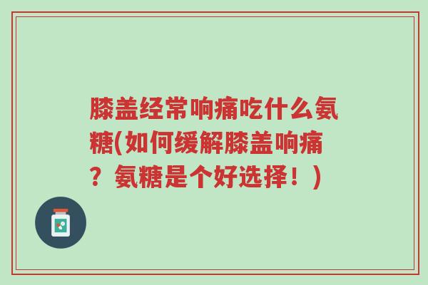膝盖经常响痛吃什么氨糖(如何缓解膝盖响痛?氨糖是个好选择!)-第1张图片-超越 膝盖经常响痛吃什么氨糖(如何缓解膝盖响痛?氨糖是个好选择!)-第1张图片-超越