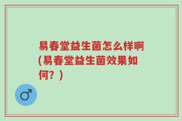 易春堂益生菌怎么样啊(易春堂益生菌效果如何?)-第1张图片-超越 易春堂益生菌怎么样啊(易春堂益生菌效果如何?)-第1张图片-超越